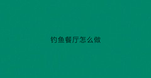 钓鱼餐厅怎么做(钓鱼馆视频)