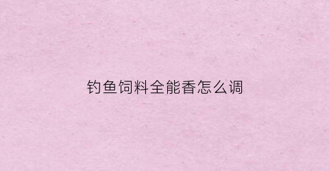 钓鱼饲料全能香怎么调(饵料全能香怎么看正品)