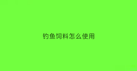 钓鱼饲料怎么使用(钓鱼饲料怎么使用视频)