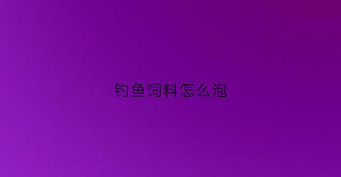 钓鱼饲料怎么泡(钓鱼鱼饲料制作方法)