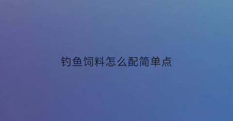 钓鱼饲料怎么配简单点(钓鱼食料怎样配制)