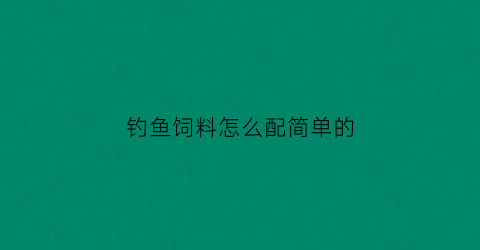 钓鱼饲料怎么配简单的(钓饲料技巧)