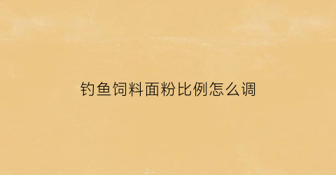 钓鱼饲料面粉比例怎么调(钓鱼饲料的配方)