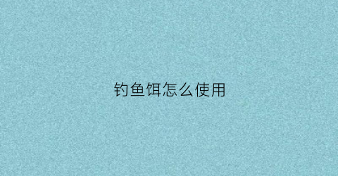 钓鱼饵怎么使用(钓鱼饵料使用方法)
