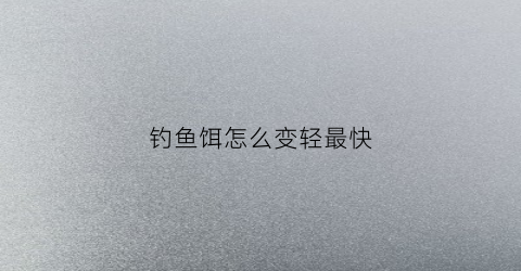 钓鱼饵怎么变轻最快(钓鱼怎么把饵料变轻)