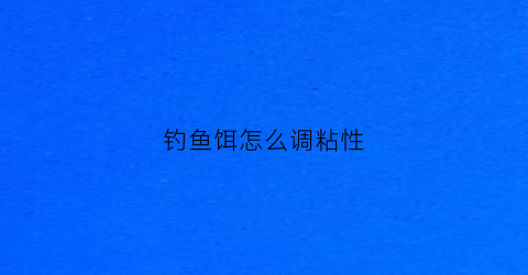 钓鱼饵怎么调粘性(如何调鱼饵有粘性)