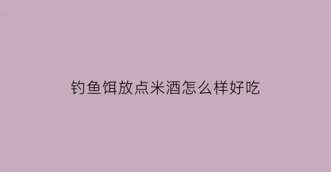 钓鱼饵放点米酒怎么样好吃(饵料可以加米酒去搅拌吗)