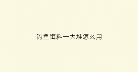 钓鱼饵料一大堆怎么用(钓鱼饵料配比百分比)