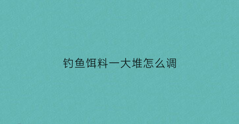 “钓鱼饵料一大堆怎么调(钓鱼饵料容易散掉怎么办)