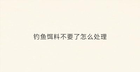 钓鱼饵料不要了怎么处理