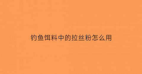 钓鱼饵料中的拉丝粉怎么用(鱼饵中的拉丝粉是什么组成)