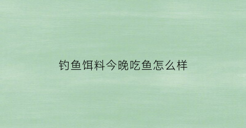 钓鱼饵料今晚吃鱼怎么样(今晚钓鱼有收获吗)