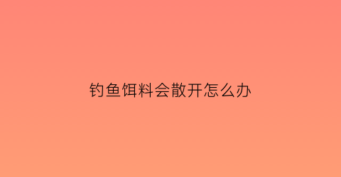 “钓鱼饵料会散开怎么办(饵料开的太散了是怎么回事)