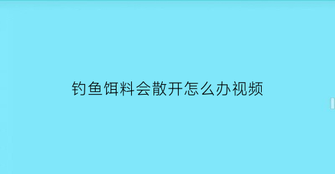 “钓鱼饵料会散开怎么办视频(饵料散开怎么回事)