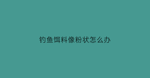 “钓鱼饵料像粉状怎么办(饵料打成粉末)