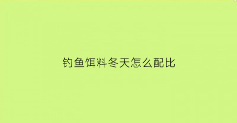 钓鱼饵料冬天怎么配比(冬季鱼饵怎么调配)