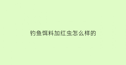钓鱼饵料加红虫怎么样的(钓鱼饵料加红虫怎么样的效果好)