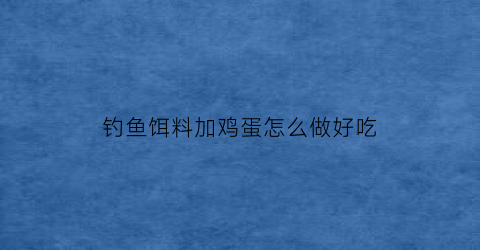 钓鱼饵料加鸡蛋怎么做好吃