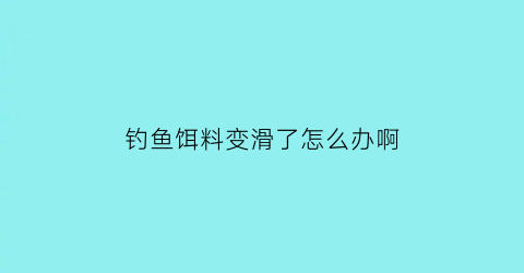 钓鱼饵料变滑了怎么办啊(钓鱼饵料松散怎么办)