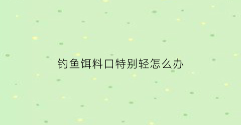 钓鱼饵料口特别轻怎么办(钓鱼饵料不够粘怎么办)