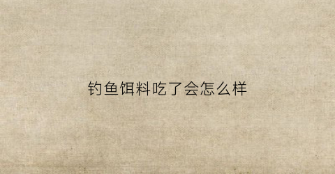 钓鱼饵料吃了会怎么样(鱼饵人吃了有事吗)