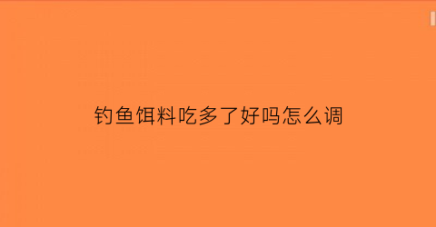 钓鱼饵料吃多了好吗怎么调(鱼饵放多了鱼是不是容易死)