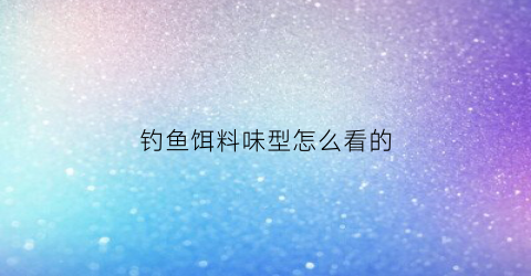 钓鱼饵料味型怎么看的(鱼饵的味型和状态哪个重要)