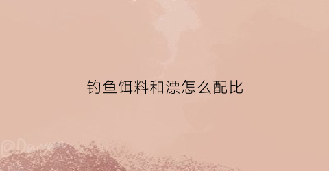 钓鱼饵料和漂怎么配比(浮漂和饵料的配合)