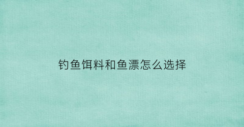 钓鱼饵料和鱼漂怎么选择(漂饵配合)
