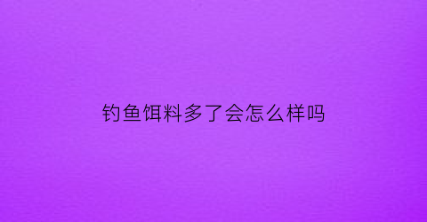 钓鱼饵料多了会怎么样吗