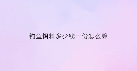 钓鱼饵料多少钱一份怎么算(钓鱼饵料配比是按重量还是体积)