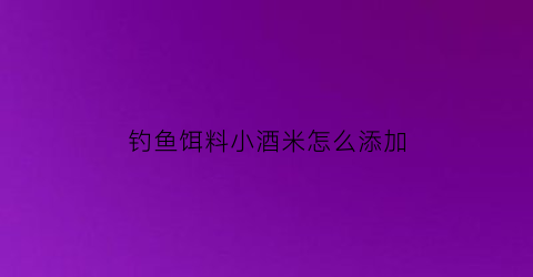 钓鱼饵料小酒米怎么添加(钓鱼酒米怎么弄)