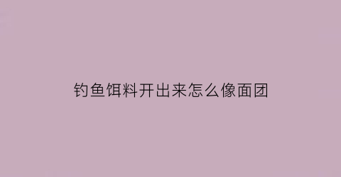 钓鱼饵料开出来怎么像面团(钓鱼饵料会散怎么办)