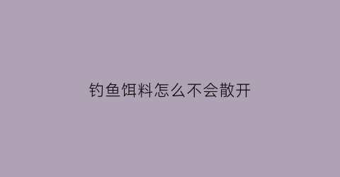 “钓鱼饵料怎么不会散开(钓鱼饵料不够粘怎么办)