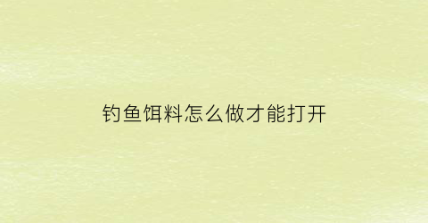 钓鱼饵料怎么做才能打开(饵料怎么开不容易脱落)