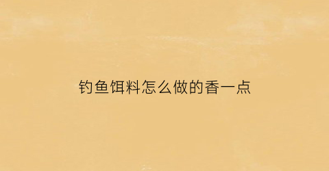 钓鱼饵料怎么做的香一点(钓鱼饵料怎么做)