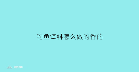 钓鱼饵料怎么做的香的(钓鱼饵料怎么做的香的好)