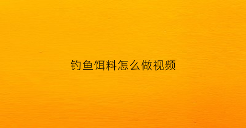 钓鱼饵料怎么做视频(钓鱼饵料制作视频)