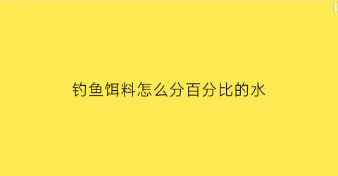 “钓鱼饵料怎么分百分比的水(饵料饵水比怎么看的)