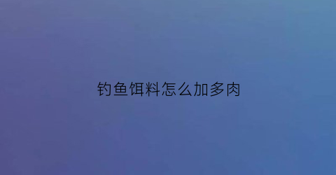 “钓鱼饵料怎么加多肉(饵料加什么)