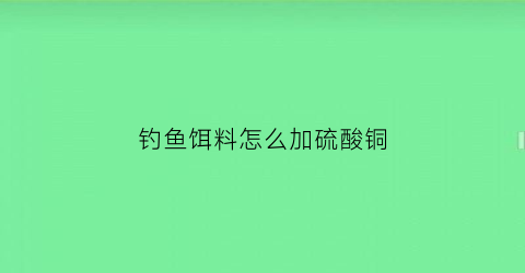钓鱼饵料怎么加硫酸铜(野钓用硫酸铜)