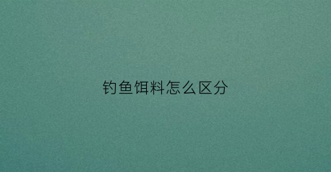 钓鱼饵料怎么区分(钓鱼饵料区别)
