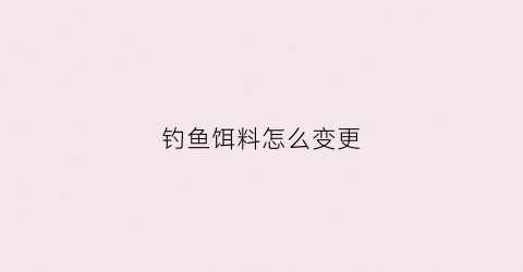 钓鱼饵料怎么变更(钓鱼饵料怎么变更颜色)