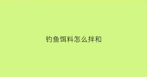 钓鱼饵料怎么拌和(鱼饵料是怎么拌的)