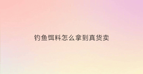 钓鱼饵料怎么拿到真货卖(钓鱼饵料哪里有卖)