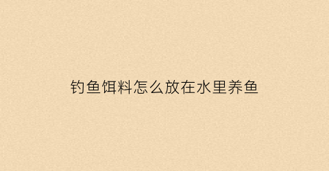 钓鱼饵料怎么放在水里养鱼(怎样做钓鱼饵料在水里不化)