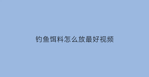 “钓鱼饵料怎么放最好视频(钓鱼饵料怎么放最好视频讲解)