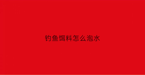 钓鱼饵料怎么泡水(钓鱼饵料泡水钓法视频)