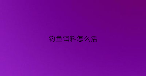 钓鱼饵料怎么活(饵料怎么办才能好用)