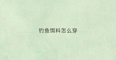 钓鱼饵料怎么穿(钓鱼时饵料正确穿法)